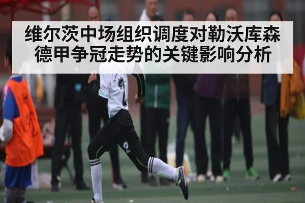 维尔茨中场组织调度对勒沃库森德甲争冠走势的关键影响分析
