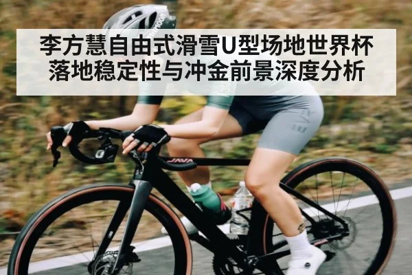 李方慧自由式滑雪U型场地世界杯落地稳定性与冲金前景深度分析