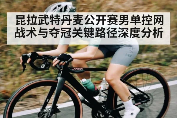 昆拉武特丹麦公开赛男单控网战术与夺冠关键路径深度分析