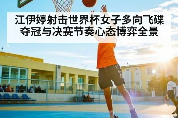 江伊婷射击世界杯女子多向飞碟夺冠与决赛节奏心态博弈全景